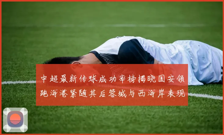 中超最新传球成功率榜揭晓国安领跑海港紧随其后蓉城与西海岸表现不俗