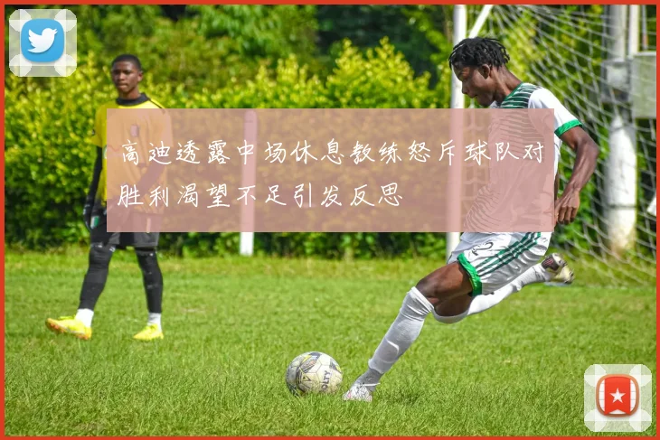 高迪透露中场休息教练怒斥球队对胜利渴望不足引发反思