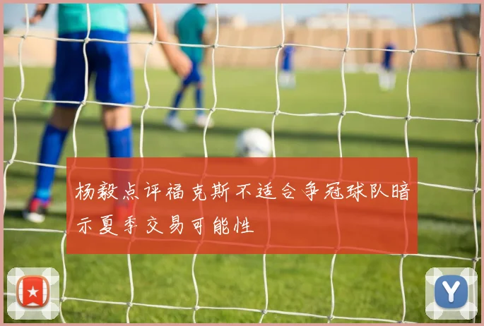 杨毅点评福克斯不适合争冠球队暗示夏季交易可能性