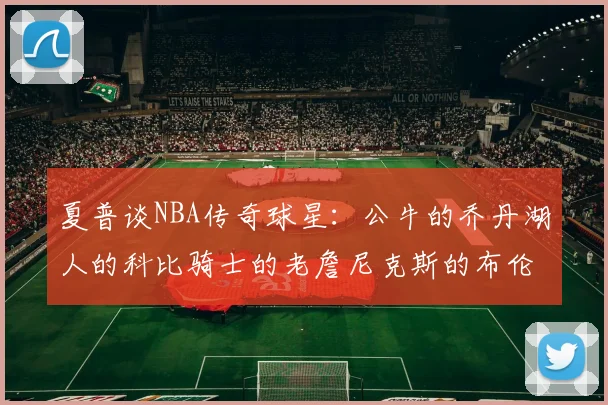 夏普谈NBA传奇球星：公牛的乔丹湖人的科比骑士的老詹尼克斯的布伦森