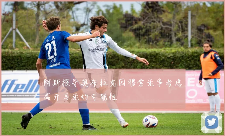 阿斯报导奥布拉克因穆索竞争考虑离开马竞的可能性