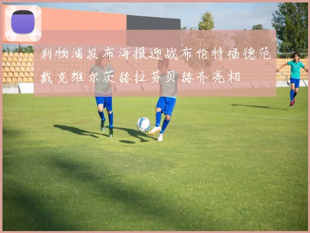 利物浦发布海报迎战布伦特福德范戴克维尔茨赫拉芬贝赫齐亮相