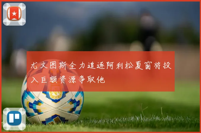 尤文图斯全力追逐阿利松夏窗将投入巨额资源争取他