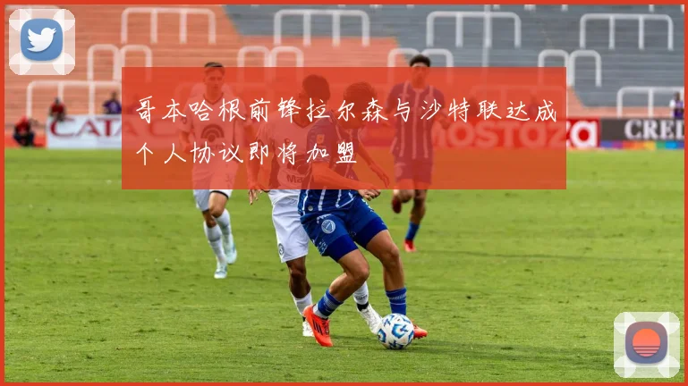 哥本哈根前锋拉尔森与沙特联达成个人协议即将加盟
