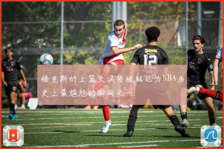 福克斯的上篮失误将被铭记为NBA历史上最尴尬的瞬间之一