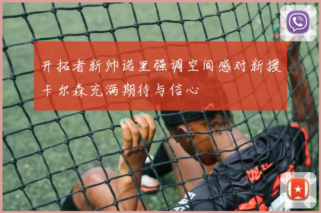 开拓者新帅诺里强调空间感对新援卡尔森充满期待与信心