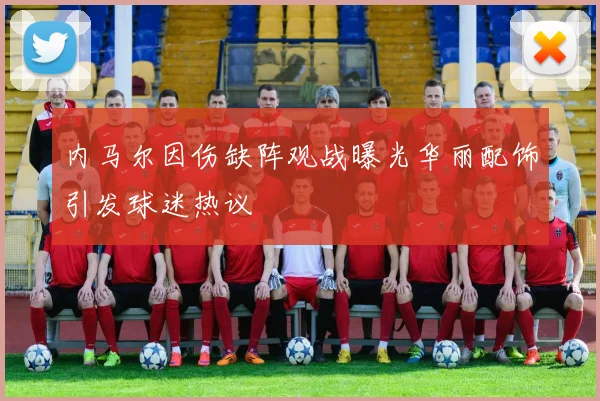 内马尔因伤缺阵观战曝光华丽配饰引发球迷热议