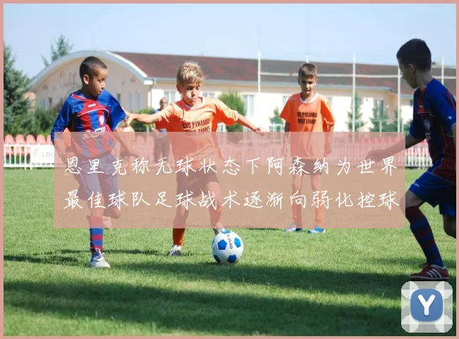 恩里克称无球状态下阿森纳为世界最佳球队足球战术逐渐向弱化控球转型