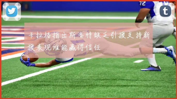 卡拉格指出斯洛特缺乏引援支持新援表现谁能赢得信任