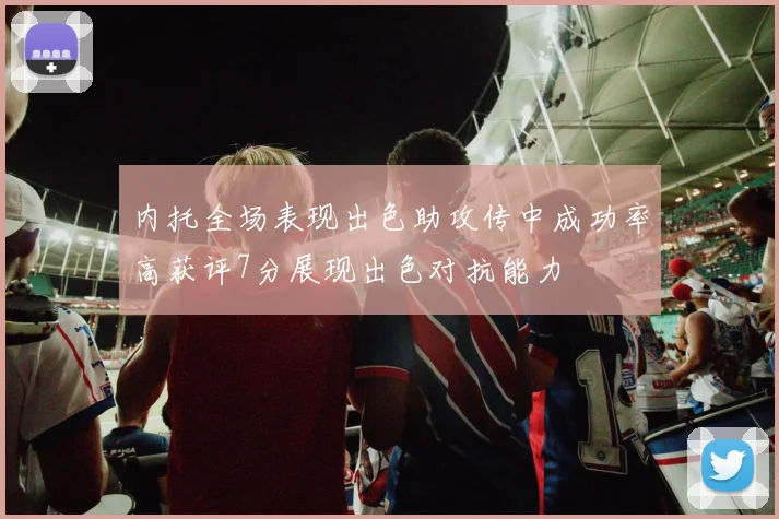 内托全场表现出色助攻传中成功率高获评7分展现出色对抗能力