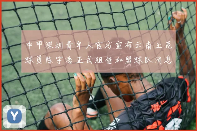 中甲深圳青年人官方宣布云南玉昆球员陈宇浩正式租借加盟球队消息