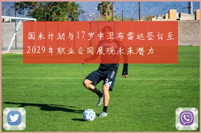国米计划与17岁中卫布雷达签订至2029年职业合同展现未来潜力