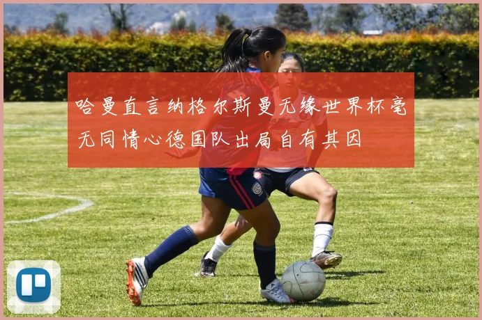 哈曼直言纳格尔斯曼无缘世界杯毫无同情心德国队出局自有其因