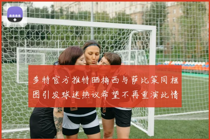 多特官方推特晒梅西与萨比策同框图引发球迷热议希望不再重演此情景