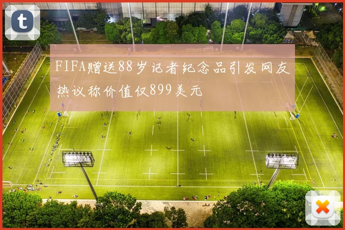 FIFA赠送88岁记者纪念品引发网友热议称价值仅899美元