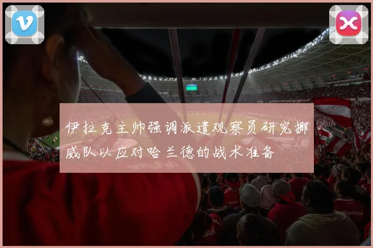 伊拉克主帅强调派遣观察员研究挪威队以应对哈兰德的战术准备